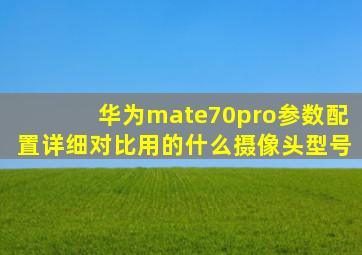 华为mate70pro参数配置详细对比用的什么摄像头型号