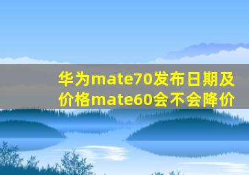 华为mate70发布日期及价格mate60会不会降价