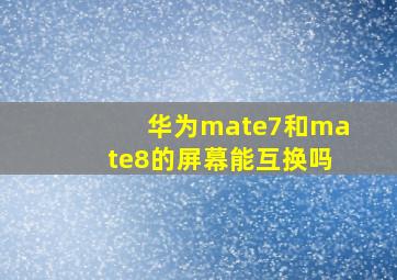 华为mate7和mate8的屏幕能互换吗