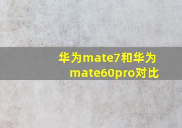 华为mate7和华为mate60pro对比