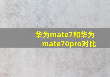 华为mate7和华为mate70pro对比