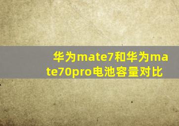 华为mate7和华为mate70pro电池容量对比