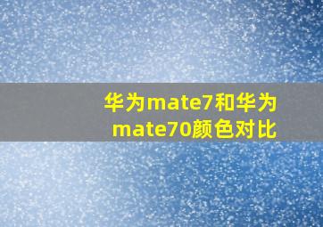 华为mate7和华为mate70颜色对比