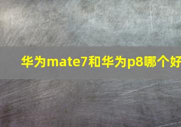 华为mate7和华为p8哪个好