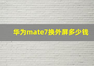 华为mate7换外屏多少钱