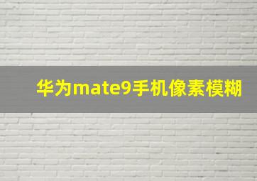 华为mate9手机像素模糊