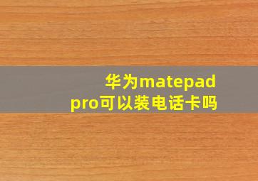 华为matepadpro可以装电话卡吗