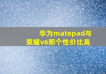 华为matepad与荣耀v6那个性价比高