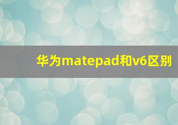 华为matepad和v6区别