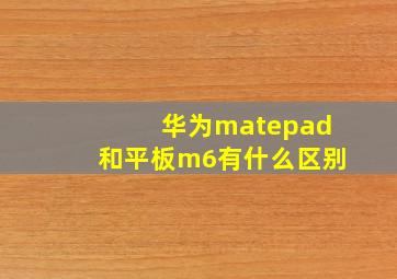 华为matepad和平板m6有什么区别