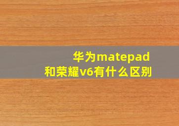 华为matepad和荣耀v6有什么区别