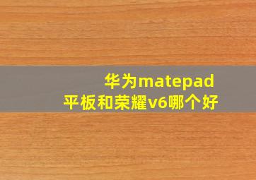 华为matepad平板和荣耀v6哪个好