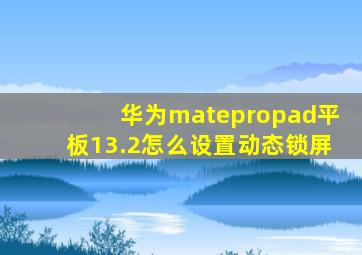 华为matepropad平板13.2怎么设置动态锁屏