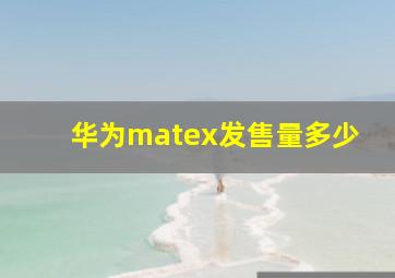 华为matex发售量多少