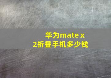 华为mateⅹ2折叠手机多少钱