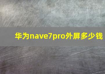 华为nave7pro外屏多少钱