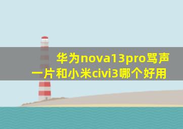 华为nova13pro骂声一片和小米civi3哪个好用