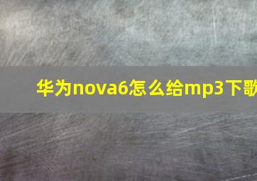 华为nova6怎么给mp3下歌