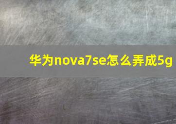 华为nova7se怎么弄成5g