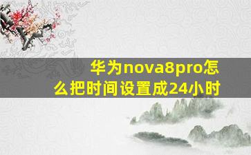 华为nova8pro怎么把时间设置成24小时