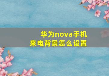 华为nova手机来电背景怎么设置