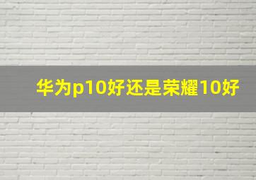 华为p10好还是荣耀10好