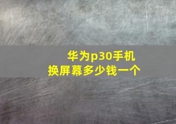 华为p30手机换屏幕多少钱一个