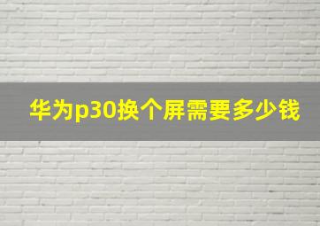 华为p30换个屏需要多少钱