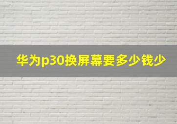 华为p30换屏幕要多少钱少