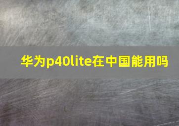 华为p40lite在中国能用吗