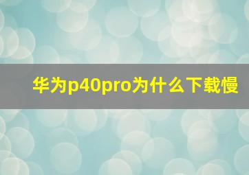 华为p40pro为什么下载慢