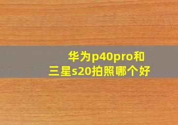 华为p40pro和三星s20拍照哪个好