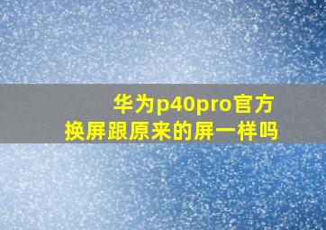 华为p40pro官方换屏跟原来的屏一样吗