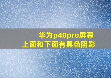 华为p40pro屏幕上面和下面有黑色阴影