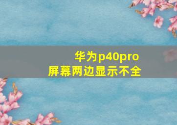 华为p40pro屏幕两边显示不全