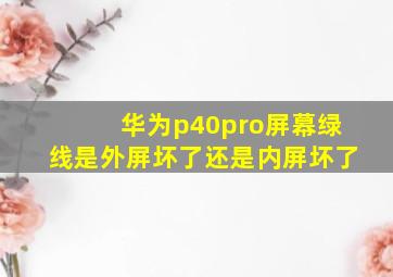 华为p40pro屏幕绿线是外屏坏了还是内屏坏了