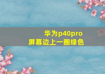 华为p40pro屏幕边上一圈绿色