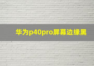 华为p40pro屏幕边缘黑