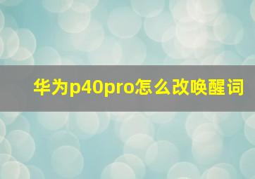 华为p40pro怎么改唤醒词