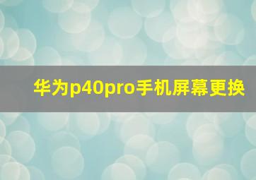 华为p40pro手机屏幕更换