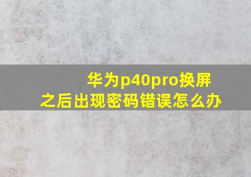 华为p40pro换屏之后出现密码错误怎么办