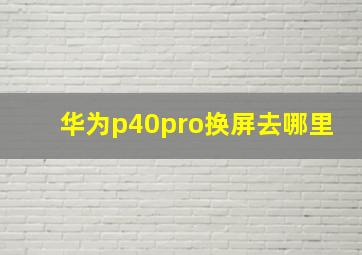 华为p40pro换屏去哪里