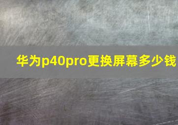 华为p40pro更换屏幕多少钱