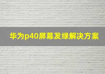 华为p40屏幕发绿解决方案