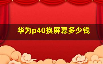 华为p40换屏幕多少钱