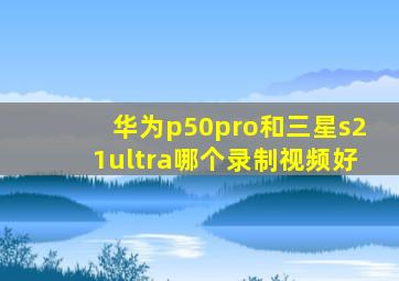 华为p50pro和三星s21ultra哪个录制视频好