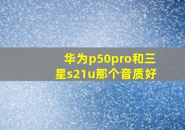 华为p50pro和三星s21u那个音质好