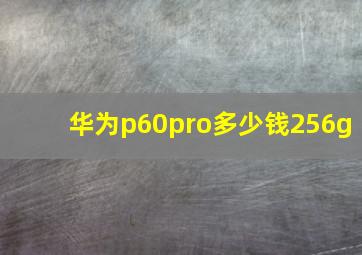 华为p60pro多少钱256g