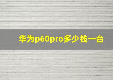 华为p60pro多少钱一台