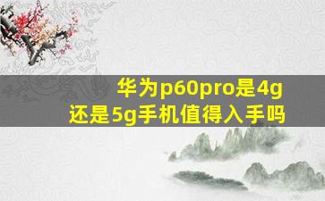 华为p60pro是4g还是5g手机值得入手吗